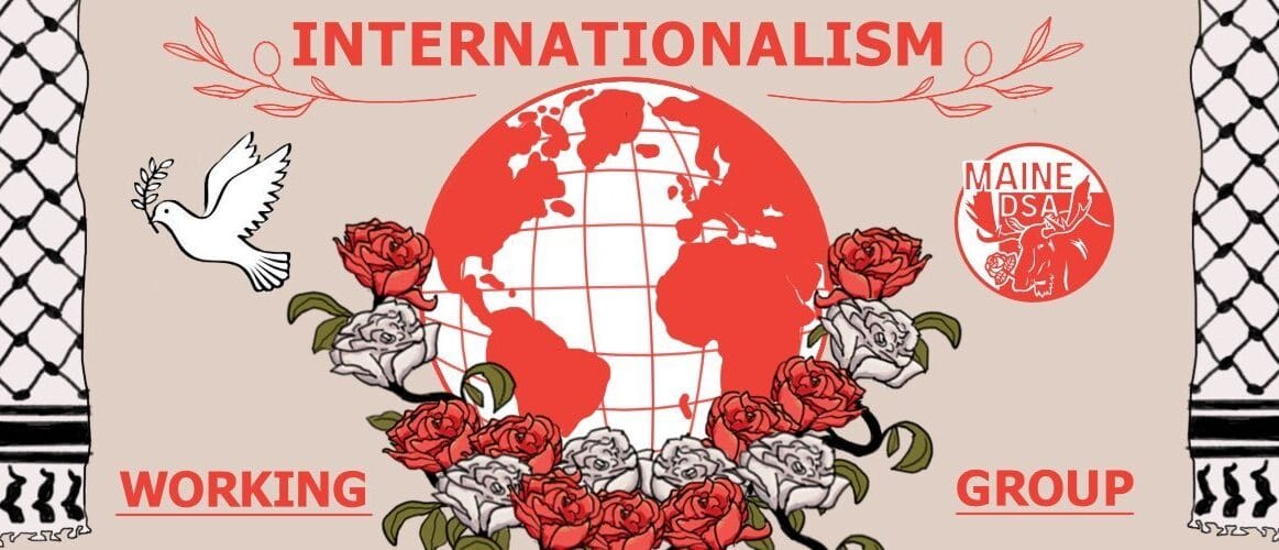 Keffeyehs hang on either side of this banner, framing a red and white globe, focused on the Atlantic ocean, resting on rose laurels. A peace dove and maine dsa logo are set on either side, along with the text Internationalism Working Group